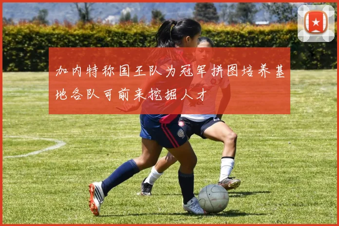 加内特称国王队为冠军拼图培养基地各队可前来挖掘人才