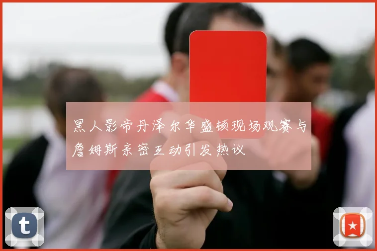 黑人影帝丹泽尔华盛顿现场观赛与詹姆斯亲密互动引发热议