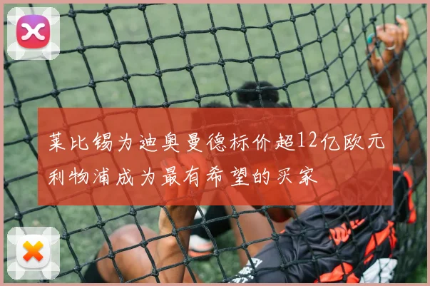 莱比锡为迪奥曼德标价超12亿欧元利物浦成为最有希望的买家