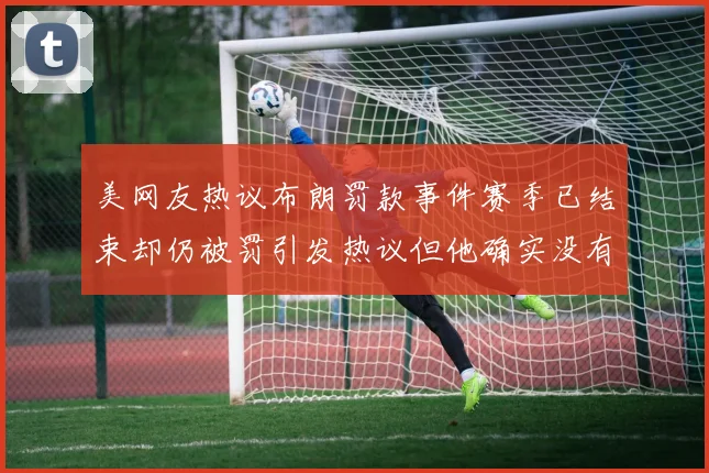 美网友热议布朗罚款事件赛季已结束却仍被罚引发热议但他确实没有说谎