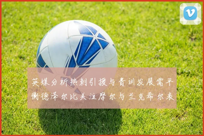英媒分析热刺引援与青训发展需平衡德泽尔比关注摩尔与兰克希尔表现