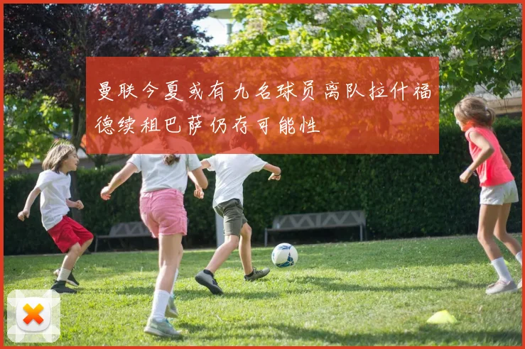曼联今夏或有九名球员离队拉什福德续租巴萨仍存可能性