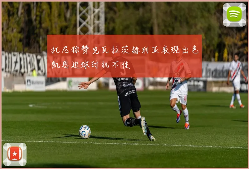 托尼称赞克瓦拉茨赫利亚表现出色凯恩进球时机不佳
