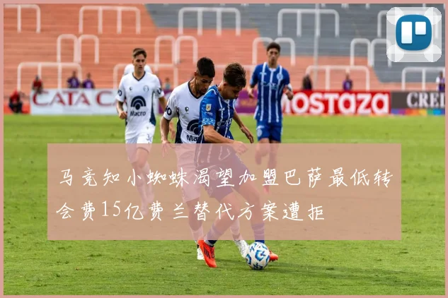 马竞知小蜘蛛渴望加盟巴萨最低转会费15亿费兰替代方案遭拒