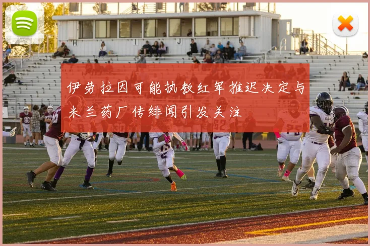 伊劳拉因可能执教红军推迟决定与米兰药厂传绯闻引发关注